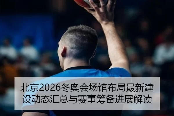 北京2026冬奥会场馆布局最新建设动态汇总与赛事筹备进展解读
